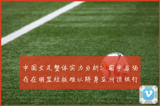 中国女足整体实力分析：前中后场存在明显短板难以跻身亚洲顶级行列
