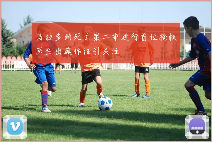 马拉多纳死亡案二审进行首位抢救医生出庭作证引关注