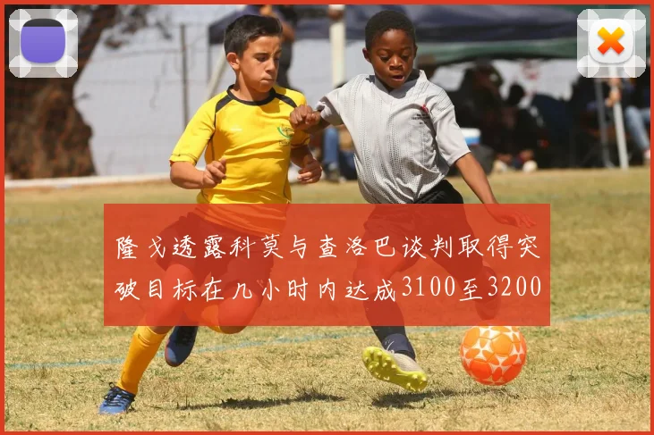 隆戈透露科莫与查洛巴谈判取得突破目标在几小时内达成3100至3200万协议