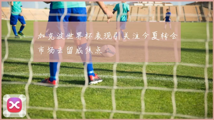 加克波世界杯表现引关注今夏转会市场去留成焦点