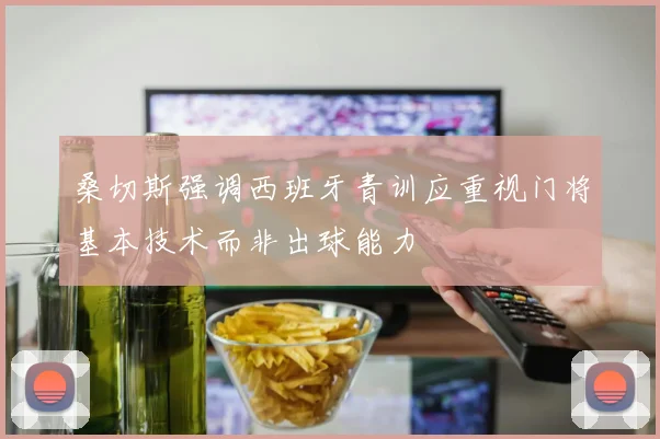 桑切斯强调西班牙青训应重视门将基本技术而非出球能力