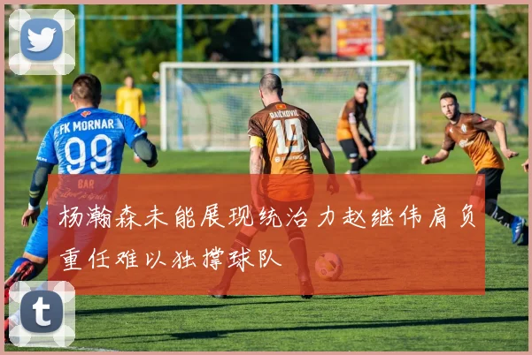 杨瀚森未能展现统治力赵继伟肩负重任难以独撑球队