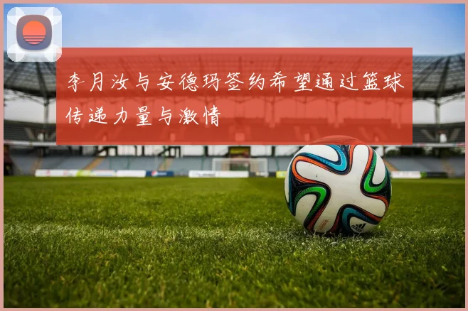 李月汝与安德玛签约希望通过篮球传递力量与激情