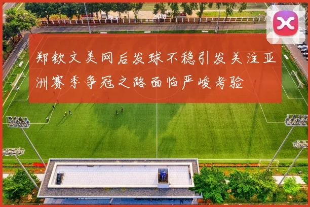 郑钦文美网后发球不稳引发关注亚洲赛季争冠之路面临严峻考验