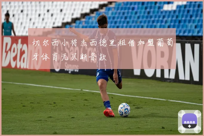 切尔西小将杰西德里租借加盟葡萄牙体育无买断条款