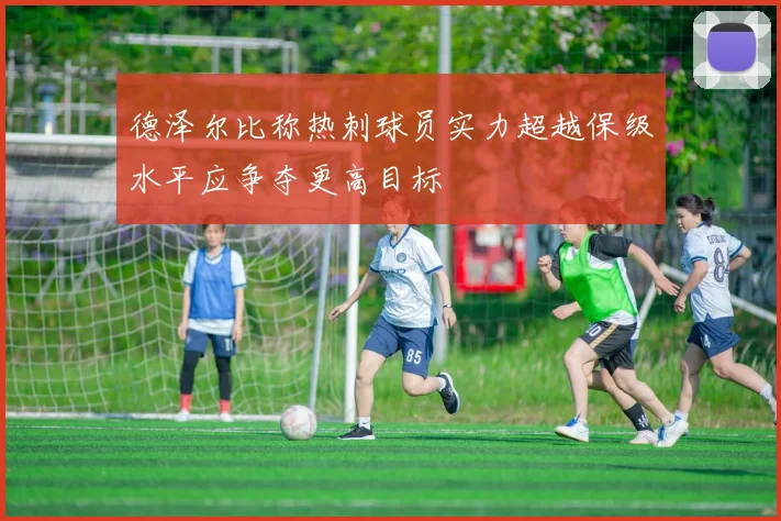 德泽尔比称热刺球员实力超越保级水平应争夺更高目标