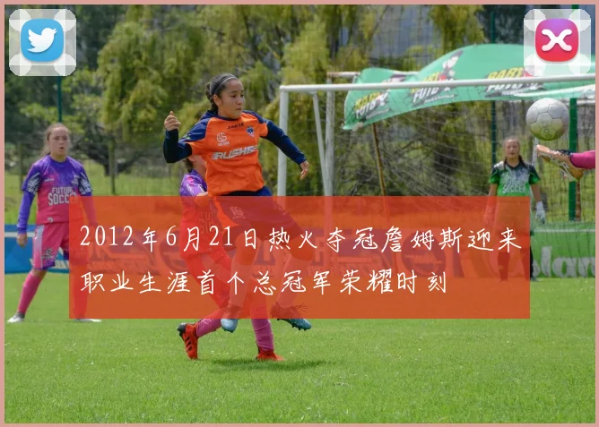 2012年6月21日热火夺冠詹姆斯迎来职业生涯首个总冠军荣耀时刻
