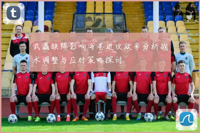 武磊缺阵影响海港进攻效率分析战术调整与应对策略探讨