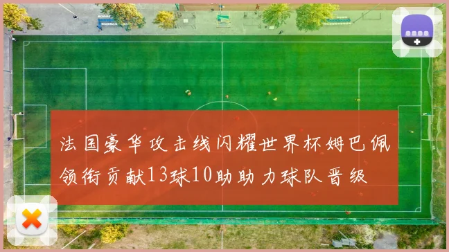 法国豪华攻击线闪耀世界杯姆巴佩领衔贡献13球10助助力球队晋级