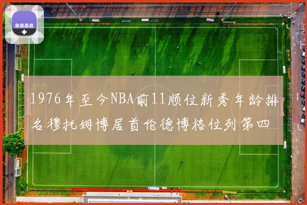 1976年至今NBA前11顺位新秀年龄排名穆托姆博居首伦德博格位列第四