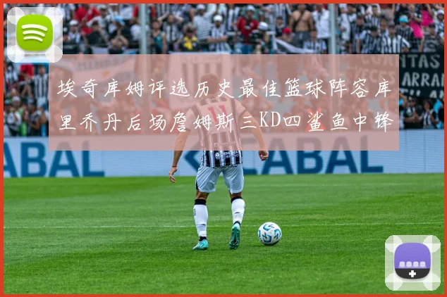 埃奇库姆评选历史最佳篮球阵容库里乔丹后场詹姆斯三KD四鲨鱼中锋