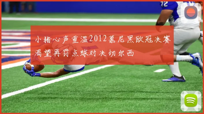 小猪心声重温2012慕尼黑欧冠决赛渴望再罚点球对决切尔西