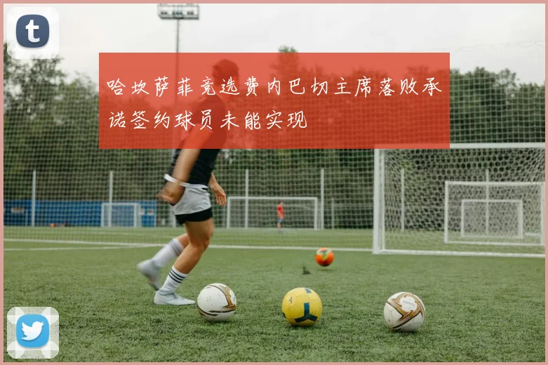 哈坎萨菲竞选费内巴切主席落败承诺签约球员未能实现