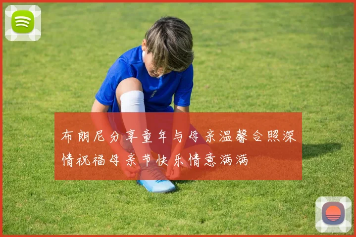 布朗尼分享童年与母亲温馨合照深情祝福母亲节快乐情意满满