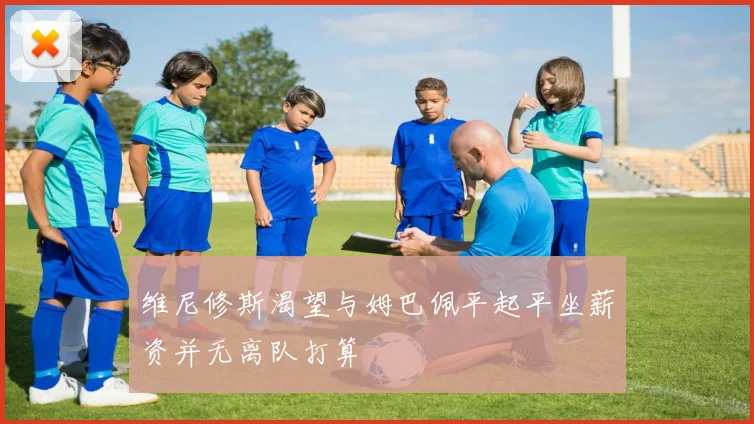 维尼修斯渴望与姆巴佩平起平坐薪资并无离队打算
