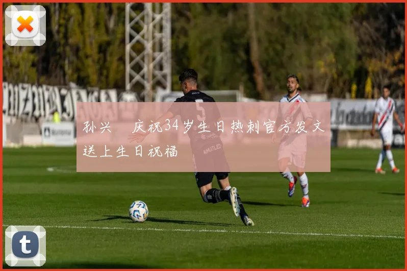 孙兴慜庆祝34岁生日热刺官方发文送上生日祝福