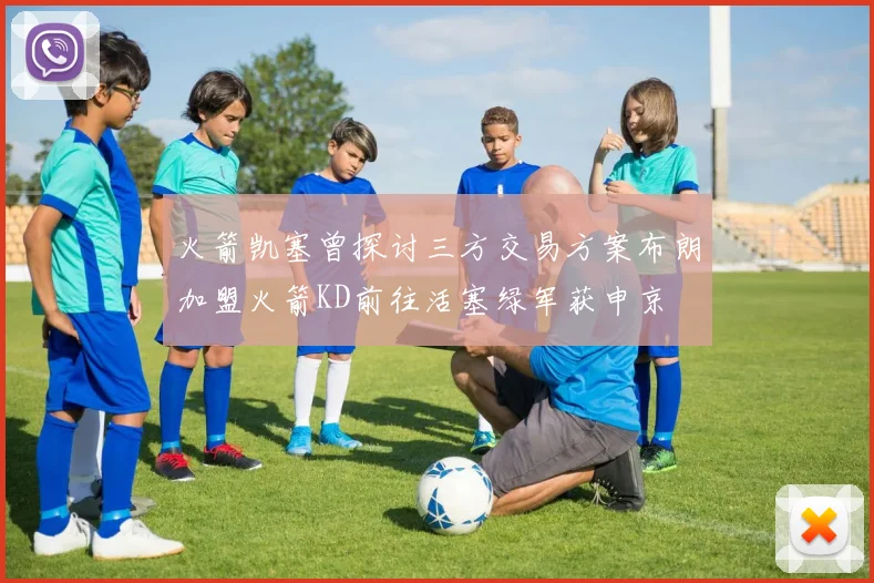 火箭凯塞曾探讨三方交易方案布朗加盟火箭KD前往活塞绿军获申京